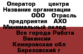 Оператор Call-центра › Название организации ­ Call-Telecom, ООО › Отрасль предприятия ­ АХО › Минимальный оклад ­ 45 000 - Все города Работа » Вакансии   . Кемеровская обл.,Березовский г.